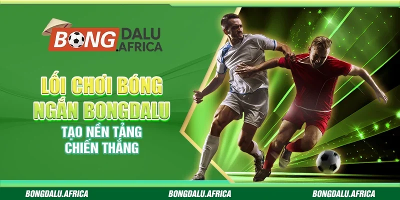 Lối Chơi Bóng Ngắn Bongdalu - Tạo Nền Tảng Chiến Thắng