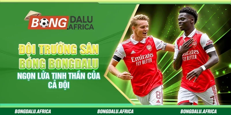 Đội trưởng sân bóng bongdalu - Ngọn lửa tinh thần của cả đội