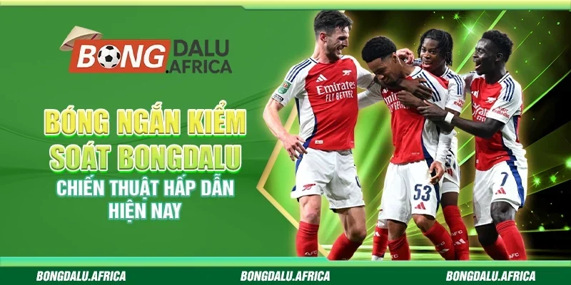 Bóng Ngắn Kiểm Soát Bongdalu - Chiến Thuật Hấp Dẫn Hiện Nay