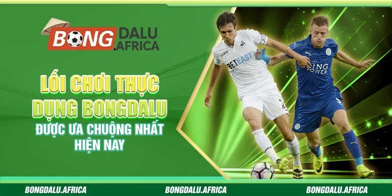 Lối Chơi Thực Dụng Bongdalu - Được Ưa Chuộng Nhất Hiện Nay