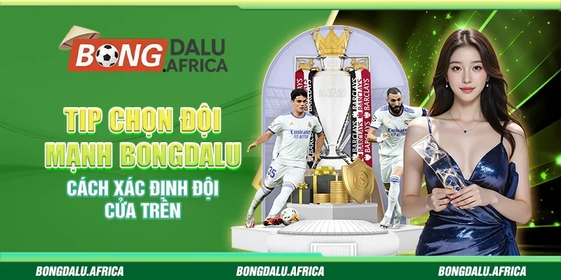 Tip Chọn Đội Mạnh Bongdalu - Cách Xác Định Đội Cửa Trên 