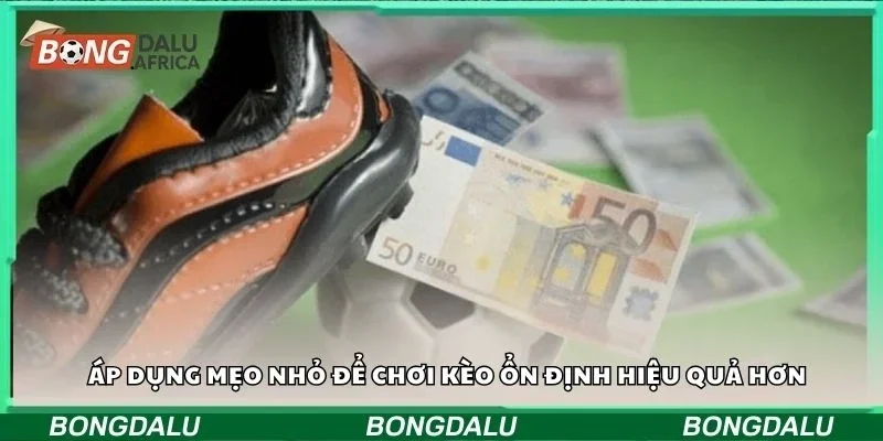 Áp dụng mẹo nhỏ để chơi kèo ổn định hiệu quả hơn