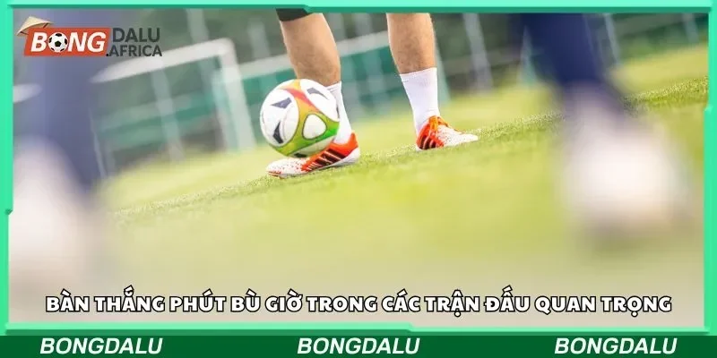 Bàn thắng phút bù giờ trong các trận đấu quan trọng