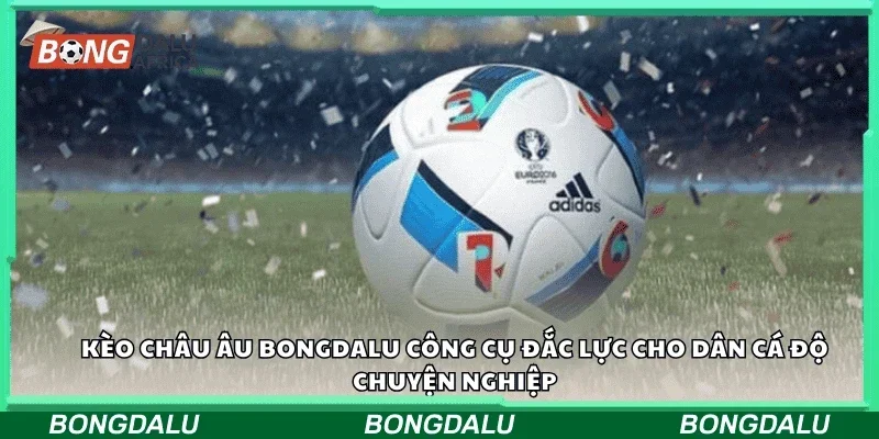 Kèo châu Âu Bongdalu – công cụ đắc lực cho dân cá độ chuyên nghiệp.