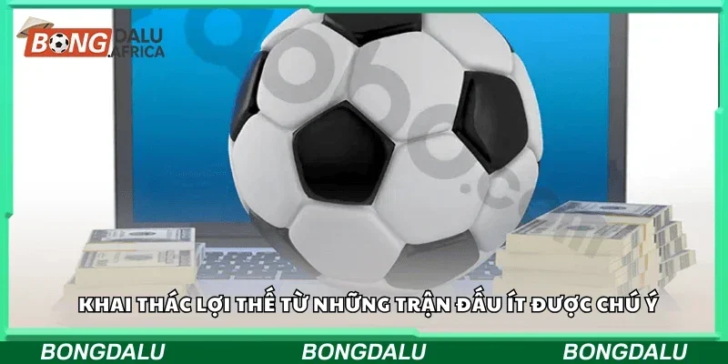 Khai thác lợi thế từ những trận đấu ít được chú ý.