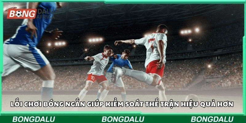 Lối chơi bóng ngắn giúp kiểm soát thế trận hiệu quả hơn