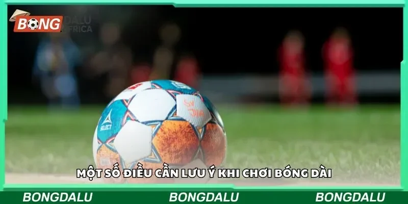 Một số điều cần lưu ý khi chơi bóng dài