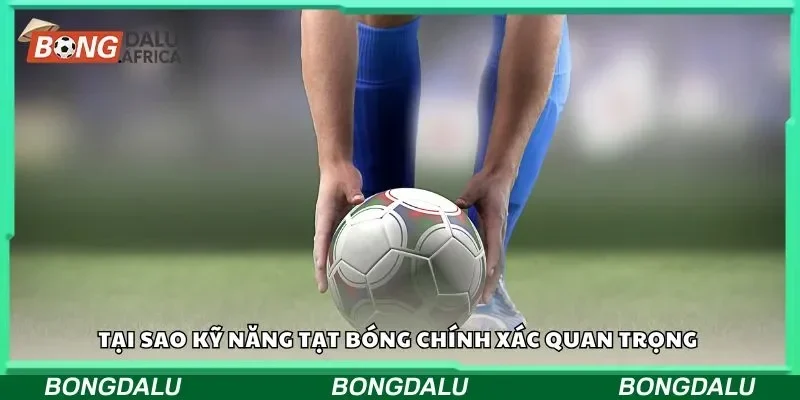 Tại sao kỹ năng tạt bóng chính xác quan trọng
