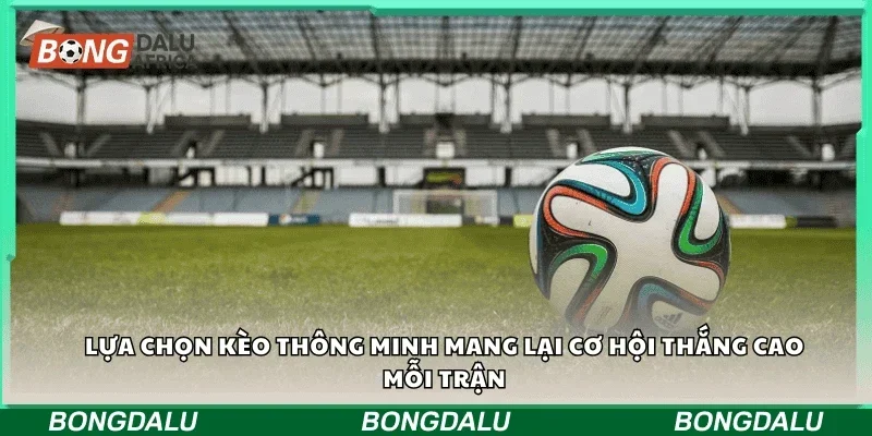 Lựa chọn kèo thông minh mang lại cơ hội thắng cao mỗi trận