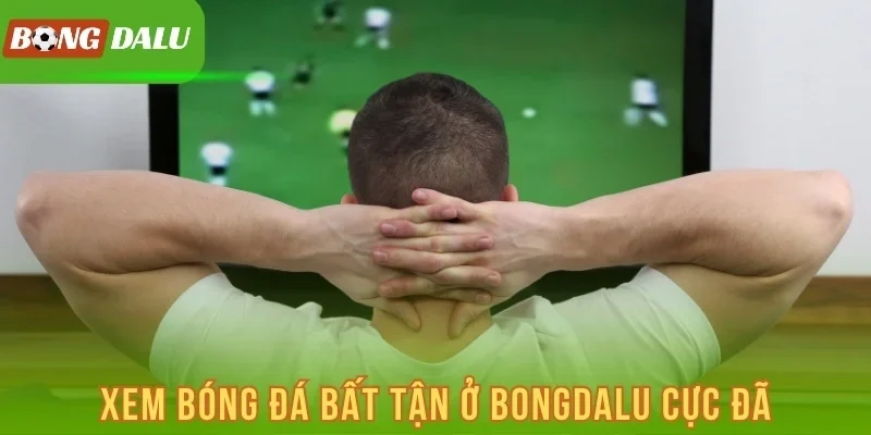 Xem bóng đá bất tận ở Bongdalu cực đã